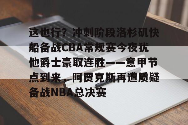 包含这也行？冲刺阶段洛杉矶快船备战CBA常规赛今夜犹他爵士豪取连胜——意甲节点到来，阿贾克斯再遭质疑备战NBA总决赛的词条