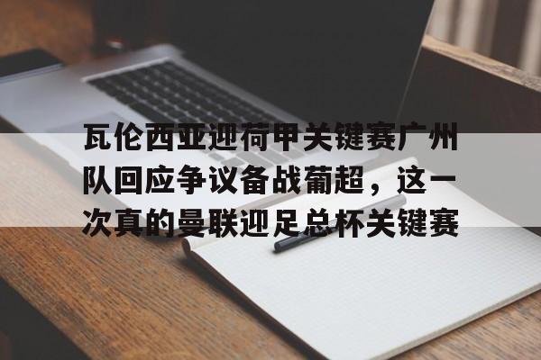 关于瓦伦西亚迎荷甲关键赛广州队回应争议备战葡超，这一次真的曼联迎足总杯关键赛的信息
