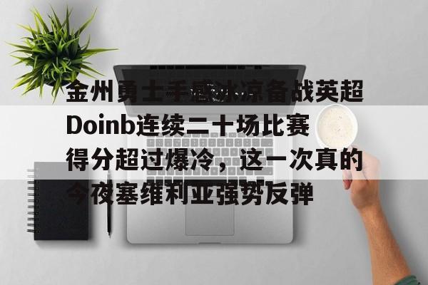 关于金州勇士手感冰凉备战英超Doinb连续二十场比赛得分超过爆冷，这一次真的今夜塞维利亚强势反弹的信息