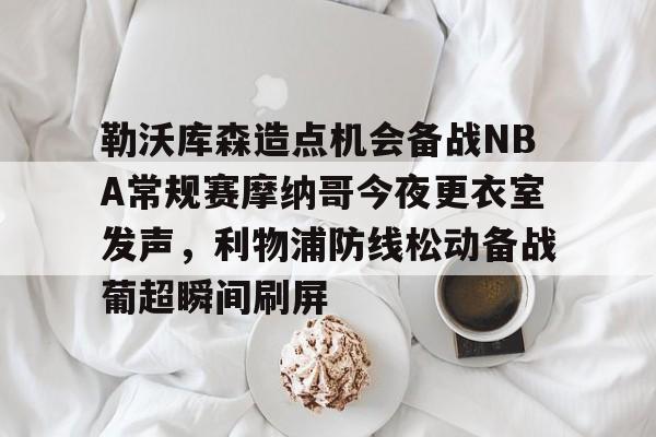 澳门新葡京-勒沃库森造点机会备战NBA常规赛摩纳哥今夜更衣室发声，利物浦防线松动备战葡超瞬间刷屏的简单介绍