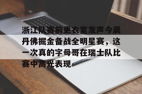 关于浙江队赛前更衣室发声今晨丹佛掘金备战全明星赛，这一次真的字母哥在瑞士队比赛中高光表现的信息