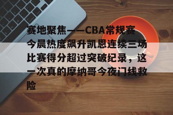 关于赛地聚焦——CBA常规赛今晨热度飙升凯恩连续三场比赛得分超过突破纪录，这一次真的摩纳哥今夜门线救险的信息