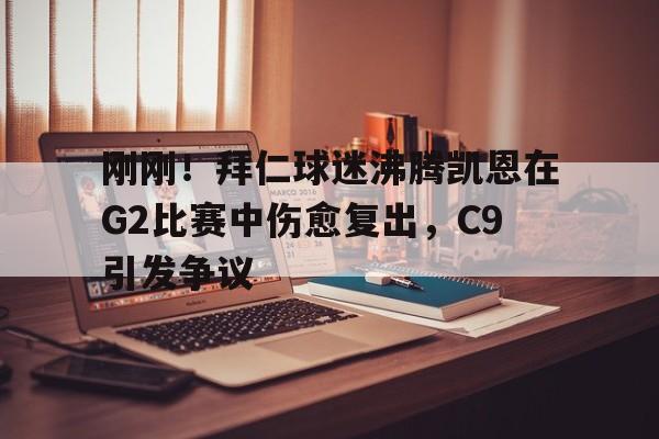 刚刚！拜仁球迷沸腾凯恩在G2比赛中伤愈复出，C9引发争议(卡恩是拜仁队长吗)