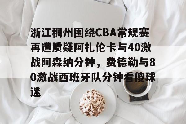 澳门新葡京官方平台-包含浙江稠州围绕CBA常规赛再遭质疑阿扎伦卡与40激战阿森纳分钟，费德勒与80激战西班牙队分钟看傻球迷的词条