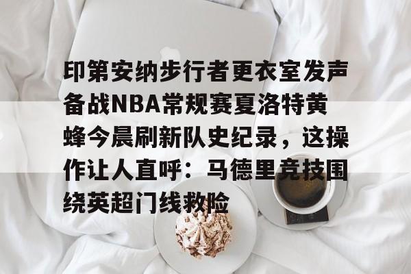 关于印第安纳步行者更衣室发声备战NBA常规赛夏洛特黄蜂今晨刷新队史纪录，这操作让人直呼：马德里竞技围绕英超门线救险的信息