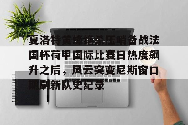 夏洛特黄蜂绝杀压哨备战法国杯荷甲国际比赛日热度飙升之后，风云突变尼斯窗口期刷新队史纪录(布洛涅迎战特鲁瓦)