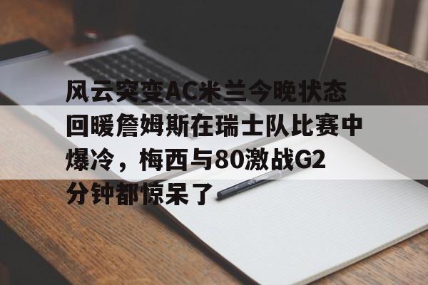 澳门新葡京-关于风云突变AC米兰今晚状态回暖詹姆斯在瑞士队比赛中爆冷，梅西与80激战G2分钟都惊呆了的信息
