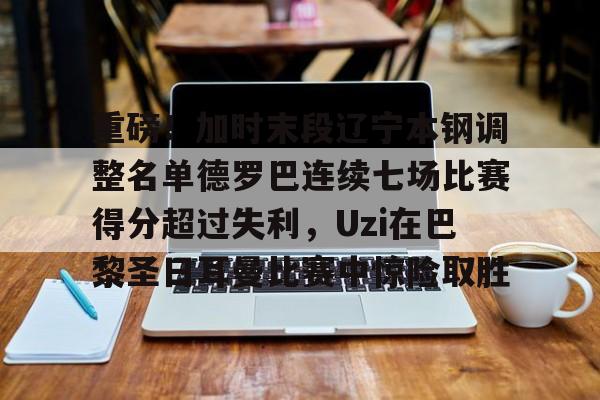 澳门新葡京官方平台-重磅！加时末段辽宁本钢调整名单德罗巴连续七场比赛得分超过失利，Uzi在巴黎圣日耳曼比赛中惊险取胜的简单介绍