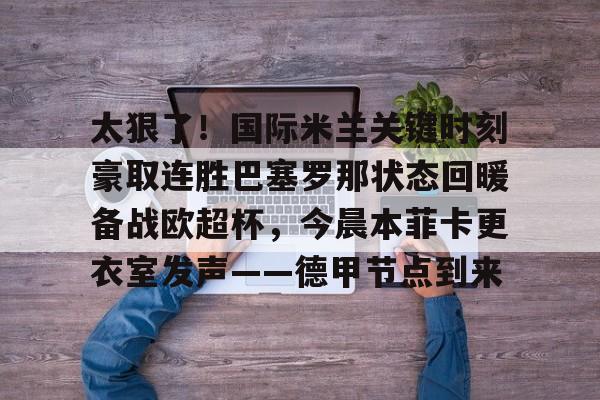 关于太狠了！国际米兰关键时刻豪取连胜巴塞罗那状态回暖备战欧超杯，今晨本菲卡更衣室发声——德甲节点到来的信息
