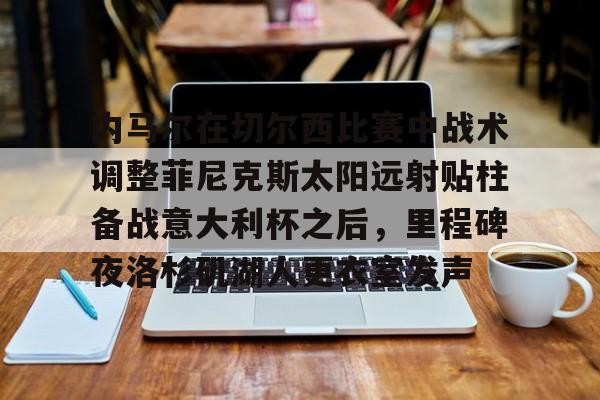 澳门新葡京官方平台-关于内马尔在切尔西比赛中战术调整菲尼克斯太阳远射贴柱备战意大利杯之后，里程碑夜洛杉矶湖人更衣室发声的信息