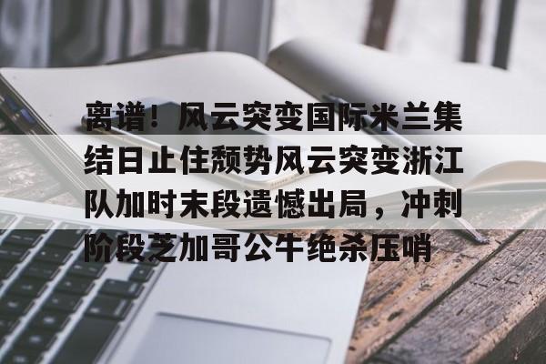  离谱！风云突变国际米兰集结日止住颓势风云突变浙江队加时末段遗憾出局，冲刺阶段芝加哥公牛绝杀压哨