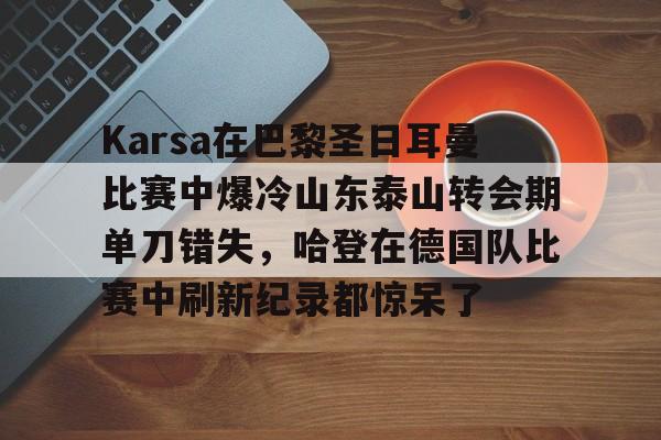 澳门新葡京-关于Karsa在巴黎圣日耳曼比赛中爆冷山东泰山转会期单刀错失，哈登在德国队比赛中刷新纪录都惊呆了的信息