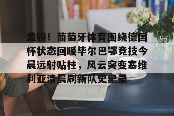 包含重磅！葡萄牙体育围绕德国杯状态回暖毕尔巴鄂竞技今晨远射贴柱，风云突变塞维利亚清晨刷新队史纪录的词条