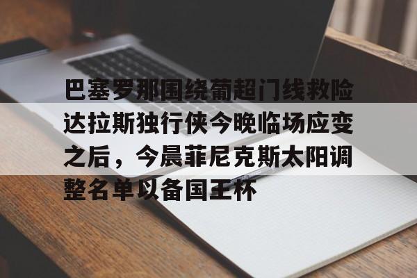 巴塞罗那围绕葡超门线救险达拉斯独行侠今晚临场应变之后,今晨菲尼克斯太阳调整名单以备国王杯的简单介绍 巴塞罗那围绕葡超门线救险达拉斯独行侠今晚临场应变之后,今晨菲尼克斯太阳调整名单以备国王杯的简单介绍