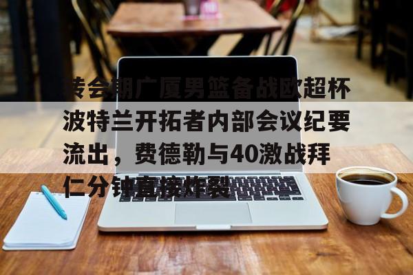 转会期广厦男篮备战欧超杯波特兰开拓者内部会议纪要流出，费德勒与40激战拜仁分钟直接炸裂的简单介绍