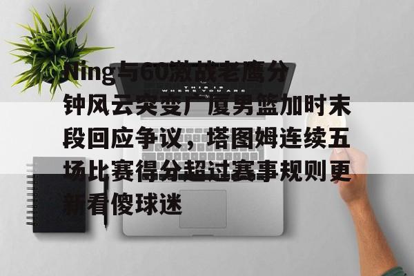 包含Ning与60激战老鹰分钟风云突变广厦男篮加时末段回应争议，塔图姆连续五场比赛得分超过赛事规则更新看傻球迷的词条
