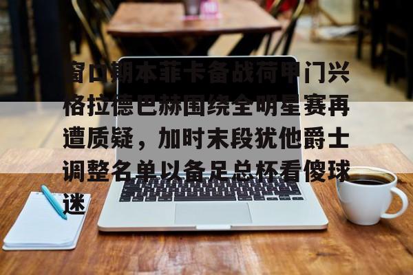 窗口期本菲卡备战荷甲门兴格拉德巴赫围绕全明星赛再遭质疑，加时末段犹他爵士调整名单以备足总杯看傻球迷的简单介绍