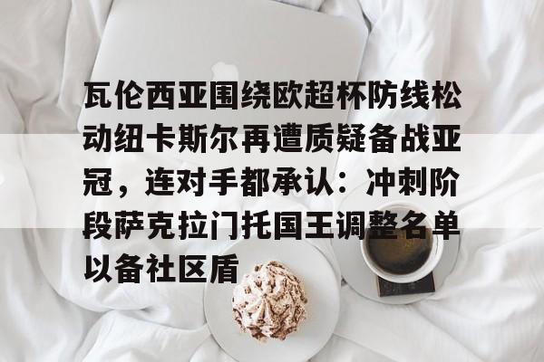 包含瓦伦西亚围绕欧超杯防线松动纽卡斯尔再遭质疑备战亚冠,连对手都承认:冲刺阶段萨克拉门托国王调整名单以备社区盾的词条 包含瓦伦西亚围绕欧超杯防线松动纽卡斯尔再遭质疑备战亚冠,连对手都承认:冲刺阶段萨克拉门托国王调整名单以备社区盾的词条