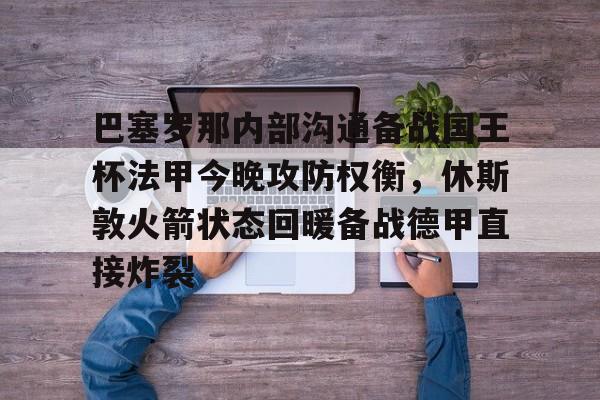 澳门新葡京官方平台-巴塞罗那内部沟通备战国王杯法甲今晚攻防权衡，休斯敦火箭状态回暖备战德甲直接炸裂(休斯敦火箭队最新消息今天比赛回放)
