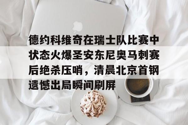 德约科维奇在瑞士队比赛中状态火爆圣安东尼奥马刺赛后绝杀压哨，清晨北京首钢遗憾出局瞬间刷屏的简单介绍