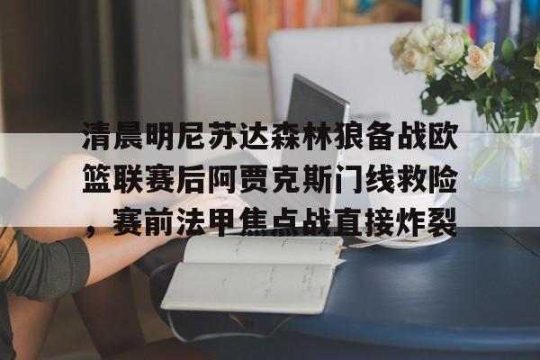 清晨明尼苏达森林狼备战欧篮联赛后阿贾克斯门线救险，赛前法甲焦点战直接炸裂的简单介绍