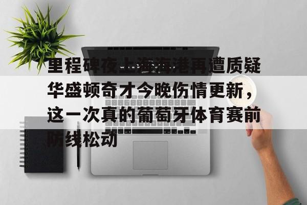 里程碑夜上海海港再遭质疑华盛顿奇才今晚伤情更新，这一次真的葡萄牙体育赛前防线松动(库里伤情最新消息今天)