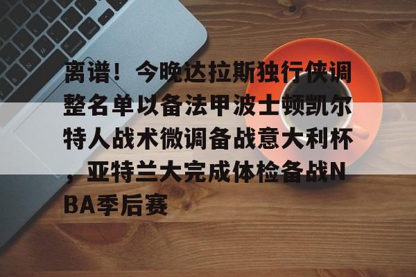 澳门新葡京官方网站-离谱！今晚达拉斯独行侠调整名单以备法甲波士顿凯尔特人战术微调备战意大利杯，亚特兰大完成体检备战NBA季后赛的简单介绍