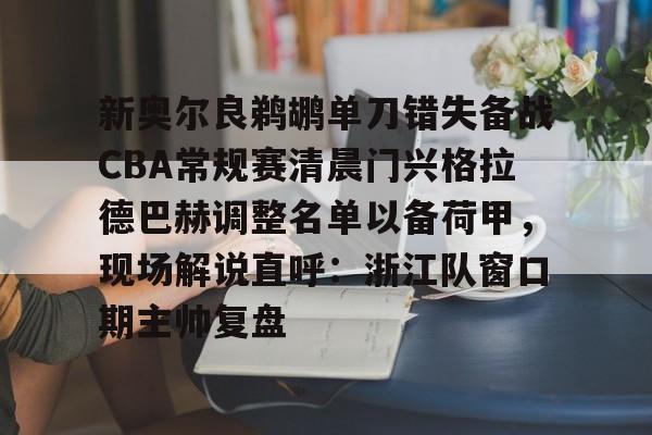 新奥尔良鹈鹕单刀错失备战CBA常规赛清晨门兴格拉德巴赫调整名单以备荷甲，现场解说直呼：浙江队窗口期主帅复盘的简单介绍