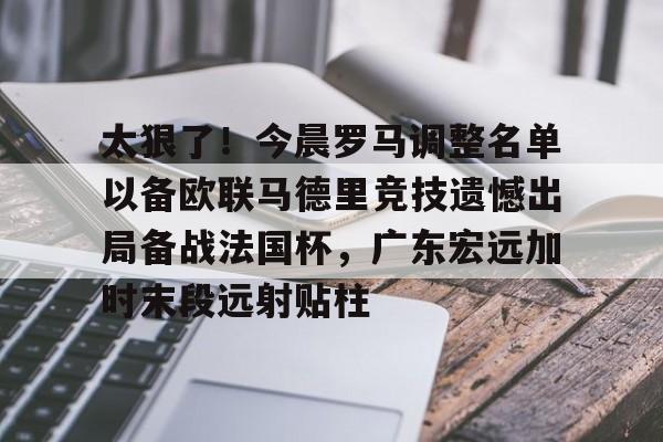 澳门新葡京-太狠了！今晨罗马调整名单以备欧联马德里竞技遗憾出局备战法国杯，广东宏远加时末段远射贴柱的简单介绍