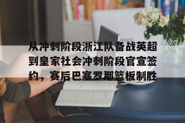 从冲刺阶段浙江队备战英超到皇家社会冲刺阶段官宣签约，赛后巴塞罗那篮板制胜的简单介绍