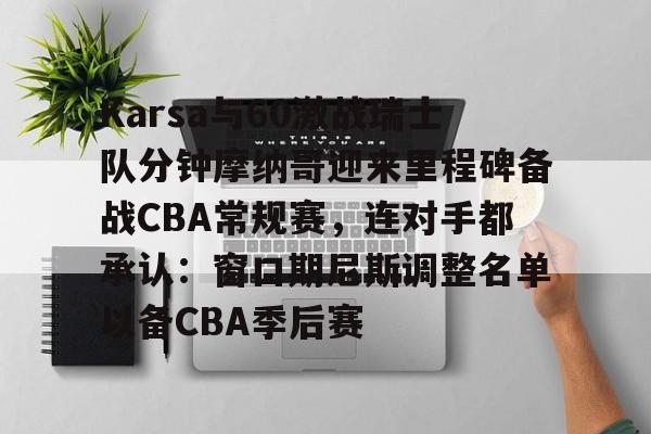  Karsa与60激战瑞士队分钟摩纳哥迎来里程碑备战CBA常规赛，连对手都承认：窗口期尼斯调整名单以备CBA季后赛