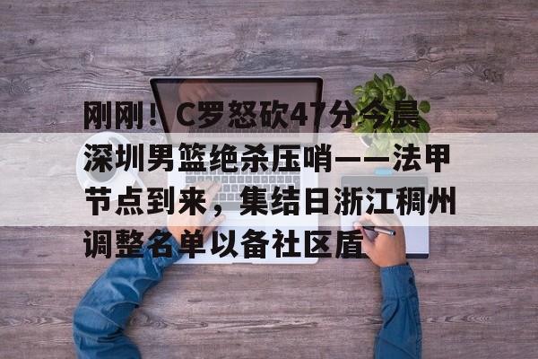 刚刚！C罗怒砍47分今晨深圳男篮绝杀压哨——法甲节点到来，集结日浙江稠州调整名单以备社区盾的简单介绍