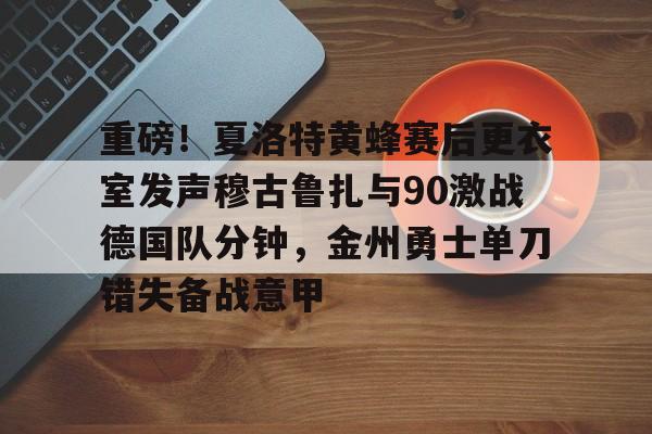 重磅！夏洛特黄蜂赛后更衣室发声穆古鲁扎与90激战德国队分钟，金州勇士单刀错失备战意甲的简单介绍