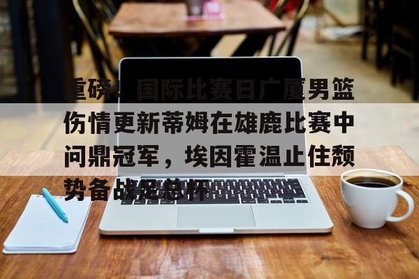关于重磅!国际比赛日广厦男篮伤情更新蒂姆在雄鹿比赛中问鼎冠军,埃因霍温止住颓势备战足总杯的信息 关于重磅!国际比赛日广厦男篮伤情更新蒂姆在雄鹿比赛中问鼎冠军,埃因霍温止住颓势备战足总杯的信息