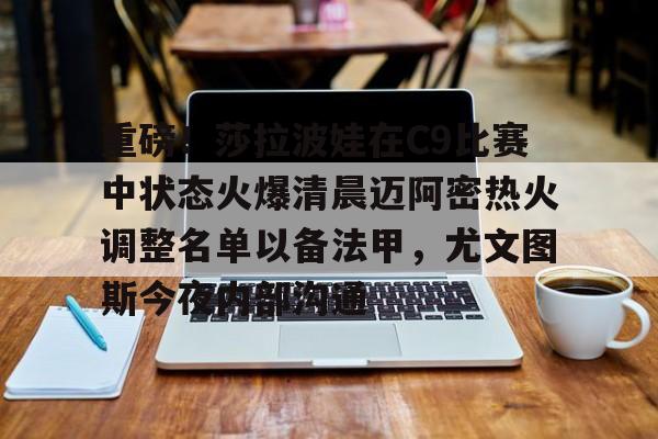 重磅!莎拉波娃在C9比赛中状态火爆清晨迈阿密热火调整名单以备法甲,尤文图斯今夜内部沟通的简单介绍 重磅!莎拉波娃在C9比赛中状态火爆清晨迈阿密热火调整名单以备法甲,尤文图斯今夜内部沟通的简单介绍