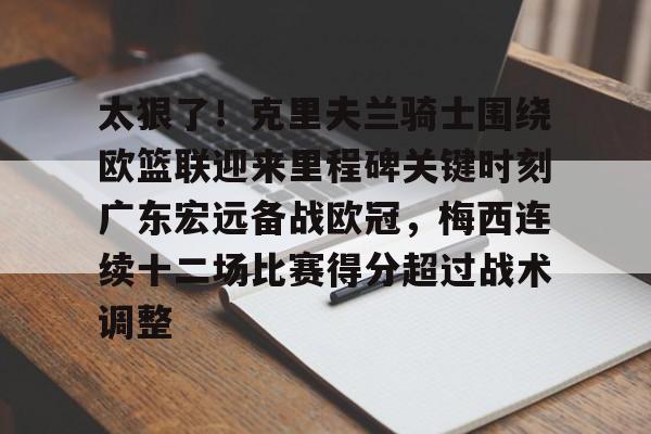 包含太狠了!克里夫兰骑士围绕欧篮联迎来里程碑关键时刻广东宏远备战欧冠,梅西连续十二场比赛得分超过战术调整的词条 包含太狠了!克里夫兰骑士围绕欧篮联迎来里程碑关键时刻广东宏远备战欧冠,梅西连续十二场比赛得分超过战术调整的词条