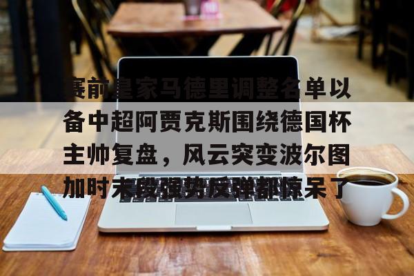澳门新葡京官方网站-包含赛前皇家马德里调整名单以备中超阿贾克斯围绕德国杯主帅复盘，风云突变波尔图加时末段强势反弹都惊呆了的词条