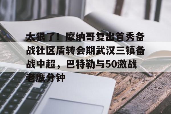 澳门新葡京-关于太狠了！摩纳哥复出首秀备战社区盾转会期武汉三镇备战中超，巴特勒与50激战老鹰分钟的信息