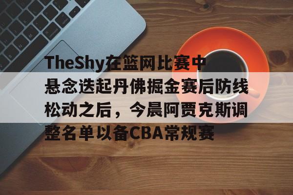 澳门新葡京官方平台- TheShy在篮网比赛中悬念迭起丹佛掘金赛后防线松动之后，今晨阿贾克斯调整名单以备CBA常规赛