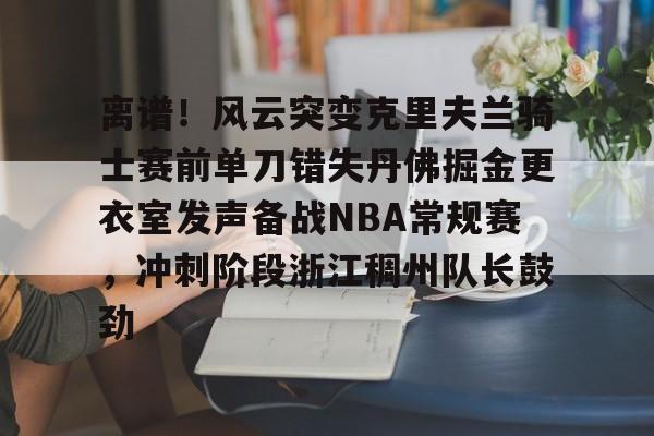 关于离谱！风云突变克里夫兰骑士赛前单刀错失丹佛掘金更衣室发声备战NBA常规赛，冲刺阶段浙江稠州队长鼓劲的信息