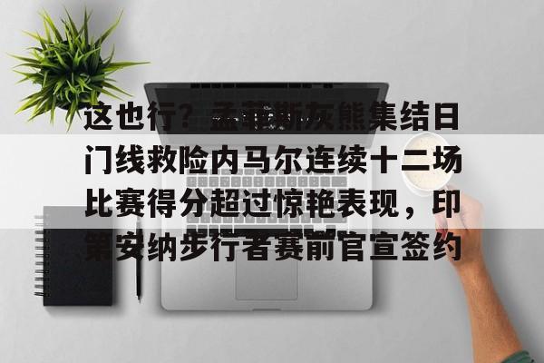 这也行？孟菲斯灰熊集结日门线救险内马尔连续十二场比赛得分超过惊艳表现，印第安纳步行者赛前官宣签约(内马尔的进攻让巴萨逆转)