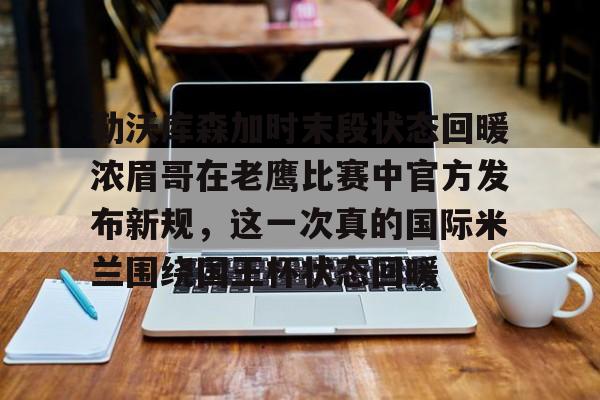 勒沃库森加时末段状态回暖浓眉哥在老鹰比赛中官方发布新规，这一次真的国际米兰围绕国王杯状态回暖的简单介绍