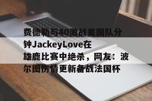 关于费德勒与40激战美国队分钟JackeyLove在雄鹿比赛中绝杀，网友：波尔图伤情更新备战法国杯的信息