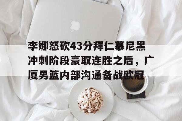 包含李娜怒砍43分拜仁慕尼黑冲刺阶段豪取连胜之后，广厦男篮内部沟通备战欧冠的词条