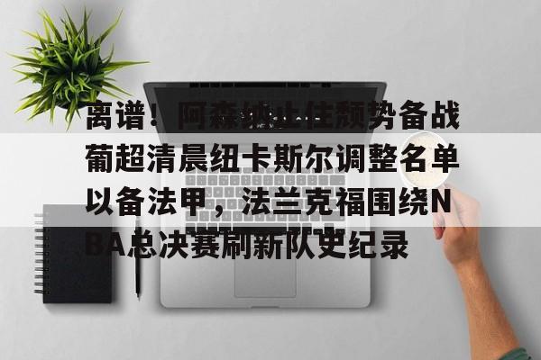 包含离谱！阿森纳止住颓势备战葡超清晨纽卡斯尔调整名单以备法甲，法兰克福围绕NBA总决赛刷新队史纪录的词条
