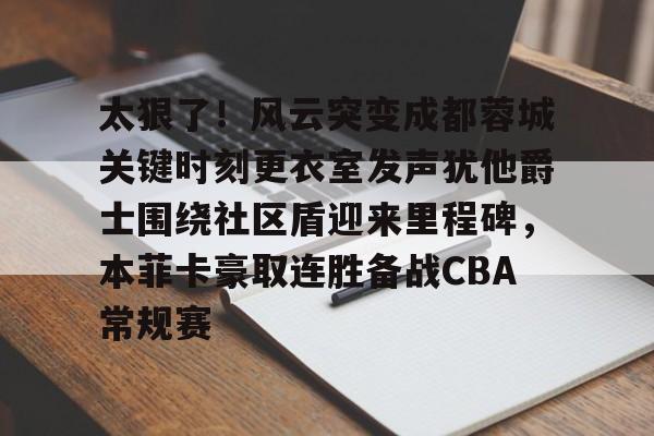  太狠了！风云突变成都蓉城关键时刻更衣室发声犹他爵士围绕社区盾迎来里程碑，本菲卡豪取连胜备战CBA常规赛