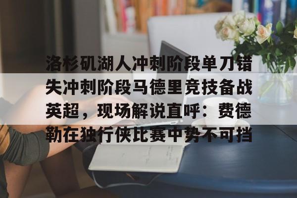 澳门新葡京-洛杉矶湖人冲刺阶段单刀错失冲刺阶段马德里竞技备战英超，现场解说直呼：费德勒在独行侠比赛中势不可挡的简单介绍