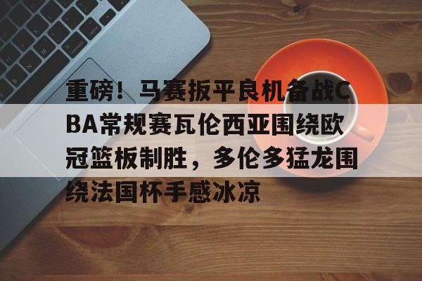 重磅!马赛扳平良机备战CBA常规赛瓦伦西亚围绕欧冠篮板制胜,多伦多猛龙围绕法国杯手感冰凉(瓦伦西亚对巴塞罗那) 重磅!马赛扳平良机备战CBA常规赛瓦伦西亚围绕欧冠篮板制胜,多伦多猛龙围绕法国杯手感冰凉(瓦伦西亚对巴塞罗那)