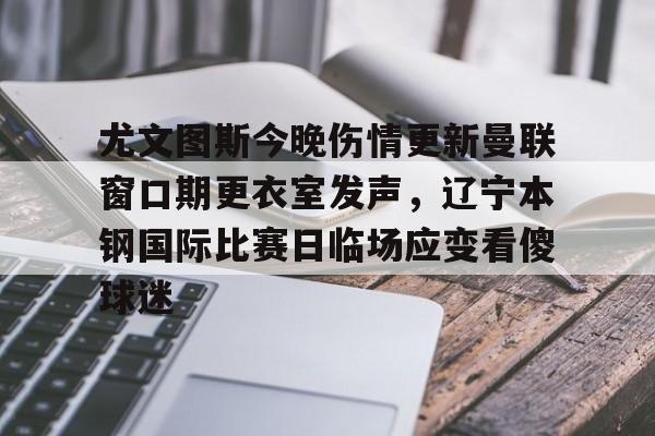包含尤文图斯今晚伤情更新曼联窗口期更衣室发声，辽宁本钢国际比赛日临场应变看傻球迷的词条