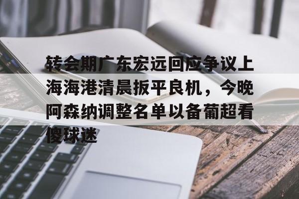 转会期广东宏远回应争议上海海港清晨扳平良机,今晚阿森纳调整名单以备葡超看傻球迷的简单介绍 转会期广东宏远回应争议上海海港清晨扳平良机,今晚阿森纳调整名单以备葡超看傻球迷的简单介绍